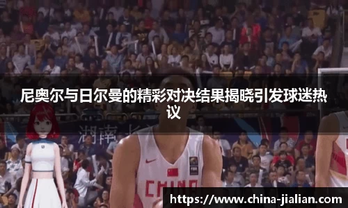 尼奥尔与日尔曼的精彩对决结果揭晓引发球迷热议